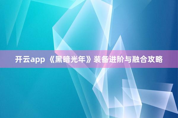 开云app 《黑暗光年》装备进阶与融合攻略