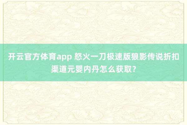开云官方体育app 怒火一刀极速版狼影传说折扣渠道元婴内丹怎么获取?