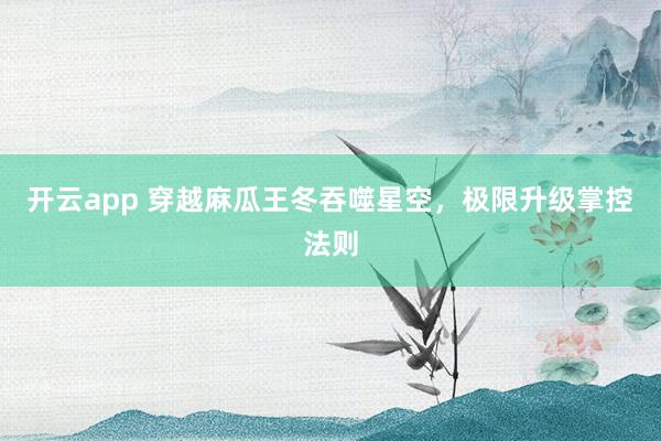 开云app 穿越麻瓜王冬吞噬星空，极限升级掌控法则