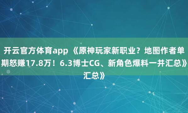 开云官方体育app 《原神玩家新职业？地图作者单期怒赚17.8万！6.3博士CG、新角色爆料一并汇总》