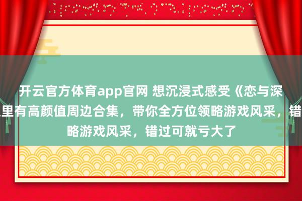 开云官方体育app官网 想沉浸式感受《恋与深空》魅力？这里有高颜值周边合集，带你全方位领略游戏风采，错过可就亏大了