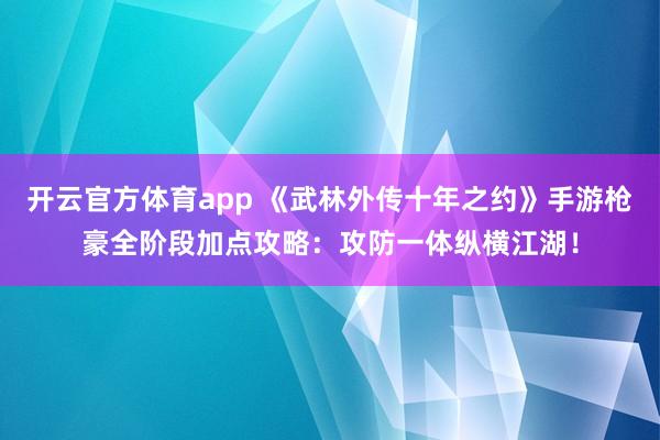 开云官方体育app 《武林外传十年之约》手游枪豪全阶段加点攻略:攻防一体纵横江湖! 开云官方体育app 《武林外传十年之约》手游枪豪全阶段加点攻略:攻防一体纵横江湖!