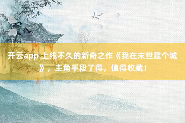 开云app 上线不久的新奇之作《我在末世建个城》，主角手段了得，值得收藏！
