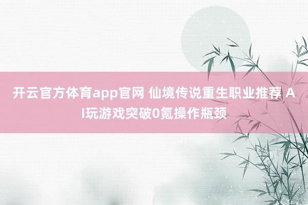 开云官方体育app官网 仙境传说重生职业推荐 AI玩游戏突破0氪操作瓶颈