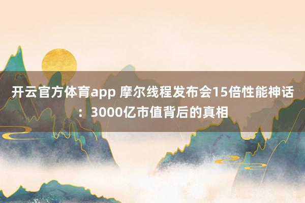 开云官方体育app 摩尔线程发布会15倍性能神话：3000亿市值背后的真相