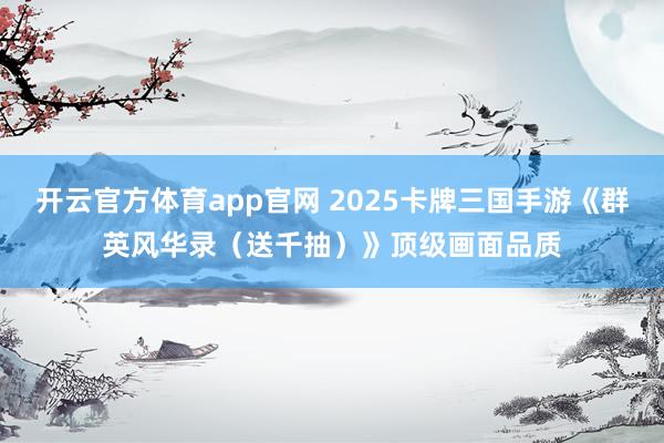 开云官方体育app官网 2025卡牌三国手游《群英风华录(送千抽)》顶级画面品质 开云官方体育app官网 2025卡牌三国手游《群英风华录(送千抽)》顶级画面品质