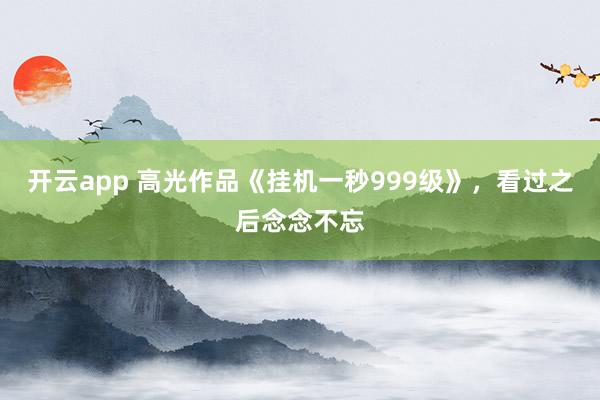 开云app 高光作品《挂机一秒999级》，看过之后念念不忘