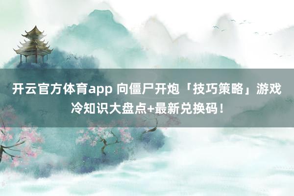 开云官方体育app 向僵尸开炮「技巧策略」游戏冷知识大盘点+最新兑换码！
