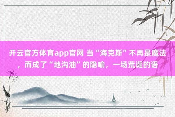 开云官方体育app官网 当“海克斯”不再是魔法,而成了“地沟油”的隐喻,一场荒诞的语 开云官方体育app官网 当“海克斯”不再是魔法,而成了“地沟油”的隐喻,一场荒诞的语