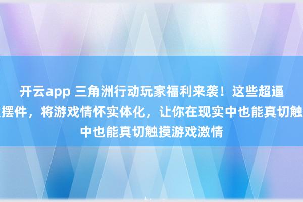 开云app 三角洲行动玩家福利来袭！这些超逼真金属模型摆件，将游戏情怀实体化，让你在现实中也能真切触摸游戏激情