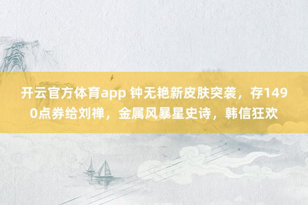 开云官方体育app 钟无艳新皮肤突袭,存1490点券给刘禅,金属风暴星史诗,韩信狂欢 开云官方体育app 钟无艳新皮肤突袭,存1490点券给刘禅,金属风暴星史诗,韩信狂欢