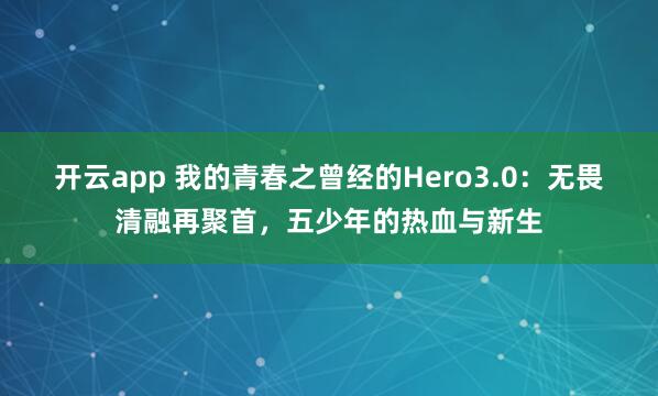 开云app 我的青春之曾经的Hero3.0：无畏清融再聚首，五少年的热血与新生