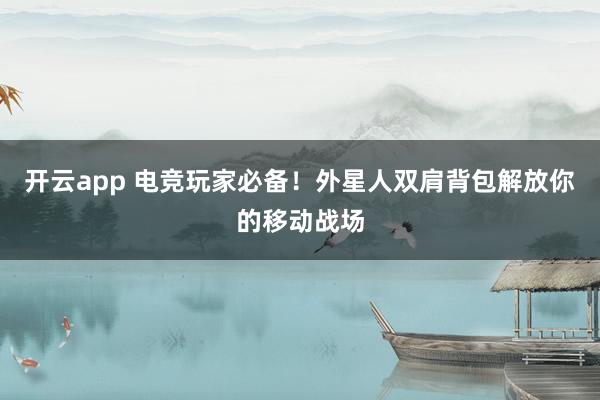 开云app 电竞玩家必备！外星人双肩背包解放你的移动战场