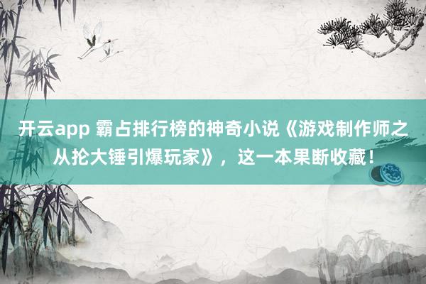开云app 霸占排行榜的神奇小说《游戏制作师之从抡大锤引爆玩家》,这一本果断收藏! 开云app 霸占排行榜的神奇小说《游戏制作师之从抡大锤引爆玩家》,这一本果断收藏!