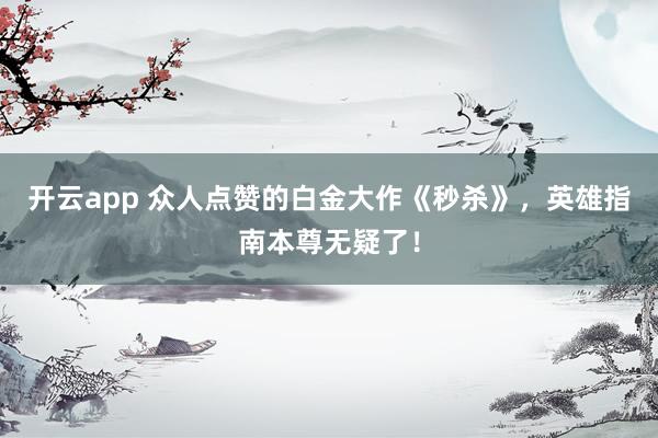 开云app 众人点赞的白金大作《秒杀》,英雄指南本尊无疑了! 开云app 众人点赞的白金大作《秒杀》,英雄指南本尊无疑了!