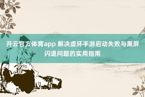 开云官方体育app 解决虚环手游启动失败与黑屏闪退问题的实用指南