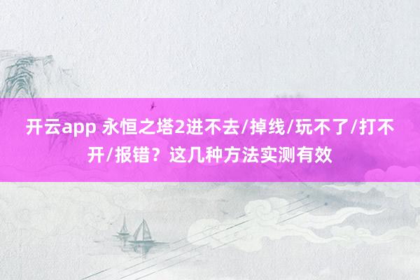开云app 永恒之塔2进不去/掉线/玩不了/打不开/报错？这几种方法实测有效