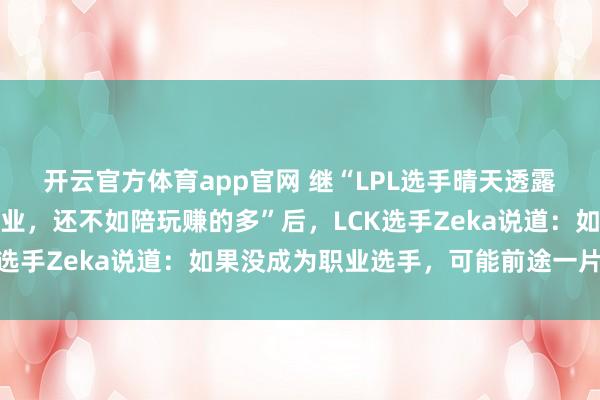 开云官方体育app官网 继“LPL选手晴天透露不复出原因：不想打职业，还不如陪玩赚的多”后，LCK选手Zeka说道：如果没成为职业选手，可能前途一片黑暗