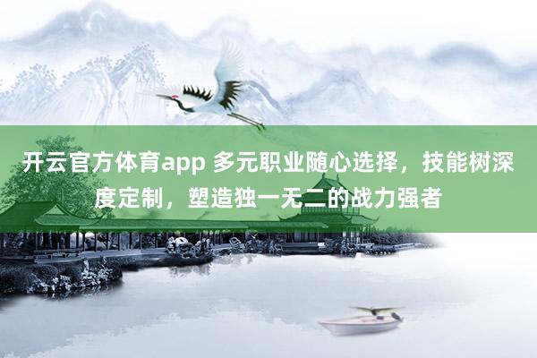 开云官方体育app 多元职业随心选择,技能树深度定制,塑造独一无二的战力强者 开云官方体育app 多元职业随心选择,技能树深度定制,塑造独一无二的战力强者