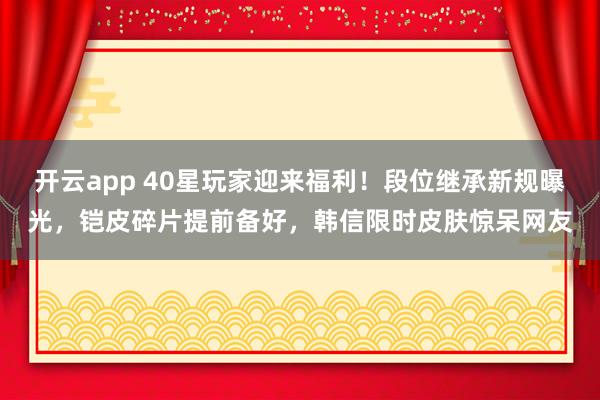开云app 40星玩家迎来福利!段位继承新规曝光,铠皮碎片提前备好,韩信限时皮肤惊呆网友 开云app 40星玩家迎来福利!段位继承新规曝光,铠皮碎片提前备好,韩信限时皮肤惊呆网友