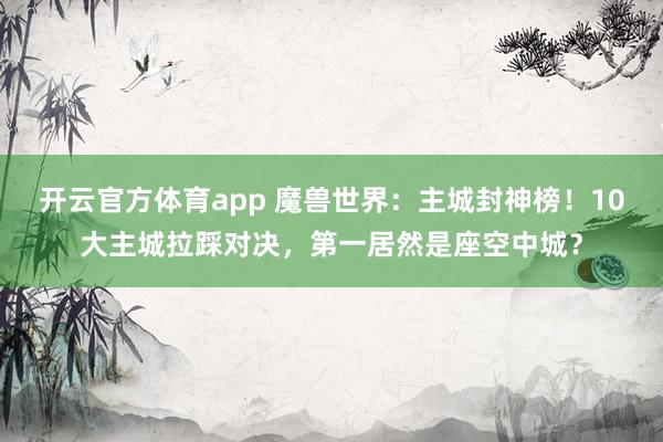 开云官方体育app 魔兽世界：主城封神榜！10大主城拉踩对决，第一居然是座空中城？