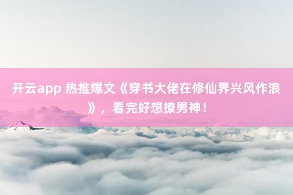 开云app 热推爆文《穿书大佬在修仙界兴风作浪》，看完好想撩男神！