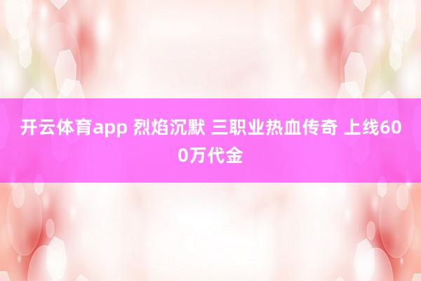 开云体育app 烈焰沉默 三职业热血传奇 上线600万代金 开云体育app 烈焰沉默 三职业热血传奇 上线600万代金