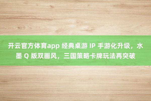 开云官方体育app 经典桌游 IP 手游化升级，水墨 Q 版双画风，三国策略卡牌玩法再突破