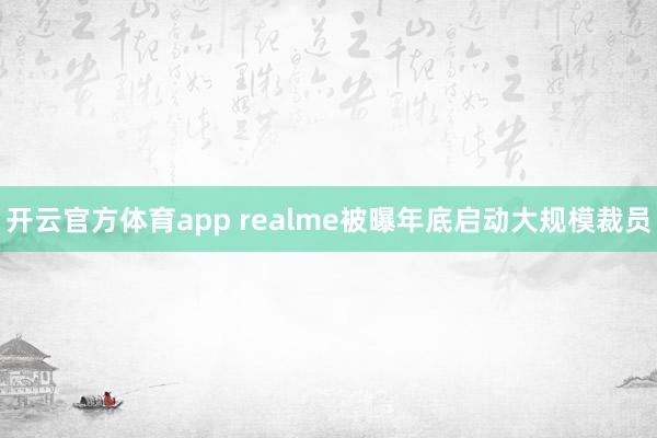 开云官方体育app realme被曝年底启动大规模裁员