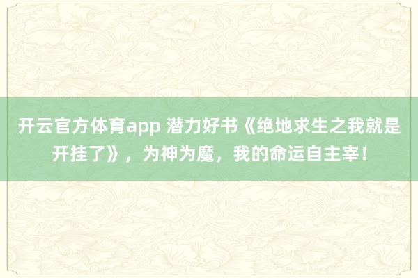 开云官方体育app 潜力好书《绝地求生之我就是开挂了》,为神为魔,我的命运自主宰! 开云官方体育app 潜力好书《绝地求生之我就是开挂了》,为神为魔,我的命运自主宰!