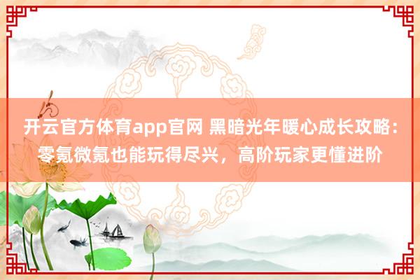 开云官方体育app官网 黑暗光年暖心成长攻略：零氪微氪也能玩得尽兴，高阶玩家更懂进阶