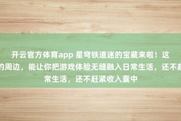 开云官方体育app 星穹铁道迷的宝藏来啦！这些颜值爆表的周边，能让你把游戏体验无缝融入日常生活，还不赶紧收入囊中
