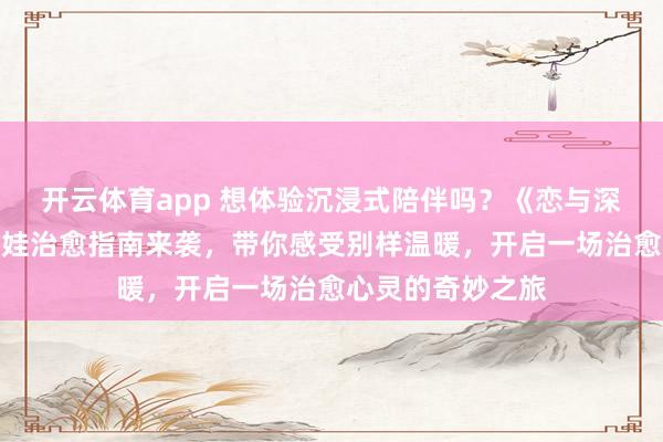 开云体育app 想体验沉浸式陪伴吗?《恋与深空》角色棉花娃娃治愈指南来袭,带你感受别样温暖,开启一场治愈心灵的奇妙之旅 开云体育app 想体验沉浸式陪伴吗?《恋与深空》角色棉花娃娃治愈指南来袭,带你感受别样温暖,开启一场治愈心灵的奇妙之旅