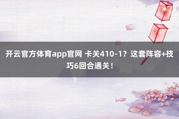 开云官方体育app官网 卡关410-1？这套阵容+技巧6回合通关！