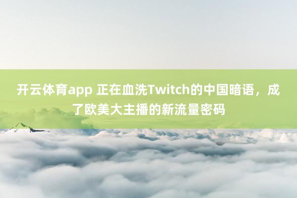 开云体育app 正在血洗Twitch的中国暗语，成了欧美大主播的新流量密码