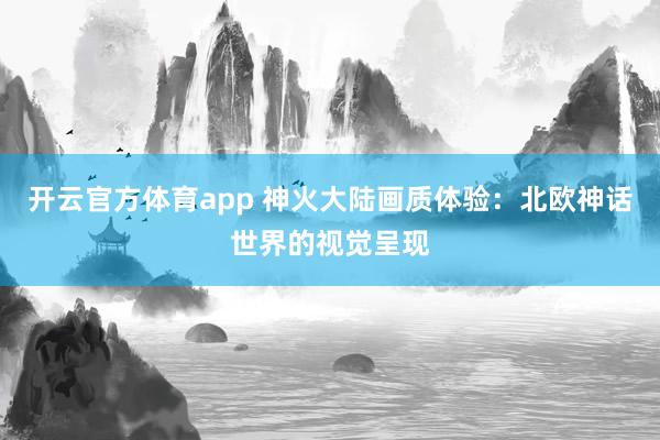开云官方体育app 神火大陆画质体验:北欧神话世界的视觉呈现 开云官方体育app 神火大陆画质体验:北欧神话世界的视觉呈现