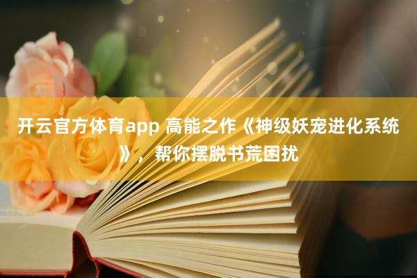 开云官方体育app 高能之作《神级妖宠进化系统》,帮你摆脱书荒困扰 开云官方体育app 高能之作《神级妖宠进化系统》,帮你摆脱书荒困扰
