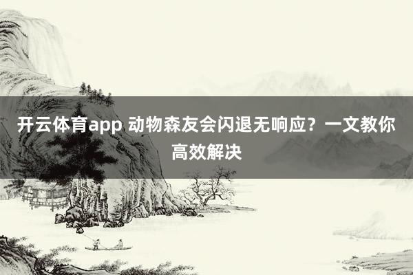 开云体育app 动物森友会闪退无响应?一文教你高效解决 开云体育app 动物森友会闪退无响应?一文教你高效解决