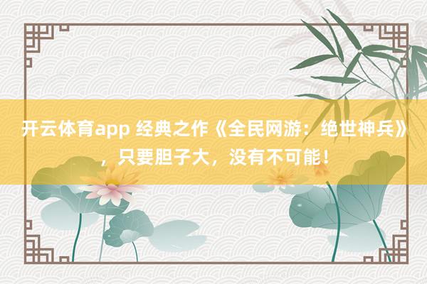 开云体育app 经典之作《全民网游：绝世神兵》，只要胆子大，没有不可能！