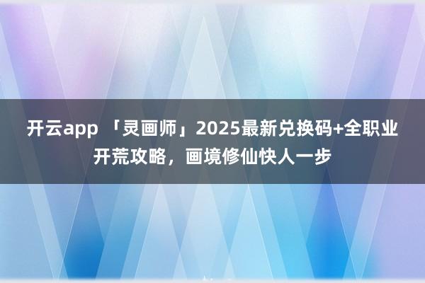 开云app 「灵画师」2025最新兑换码+全职业开荒攻略,画境修仙快人一步