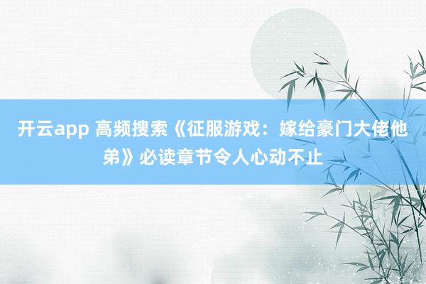开云app 高频搜索《征服游戏:嫁给豪门大佬他弟》必读章节令人心动不止