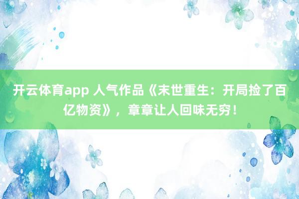开云体育app 人气作品《末世重生:开局捡了百亿物资》,章章让人回味无穷!
