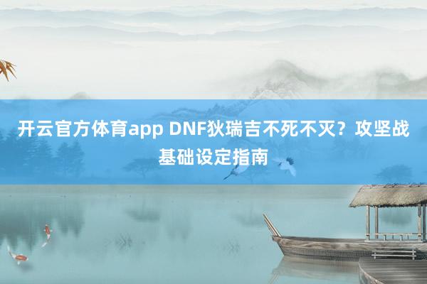 开云官方体育app DNF狄瑞吉不死不灭?攻坚战基础设定指南 开云官方体育app DNF狄瑞吉不死不灭?攻坚战基础设定指南