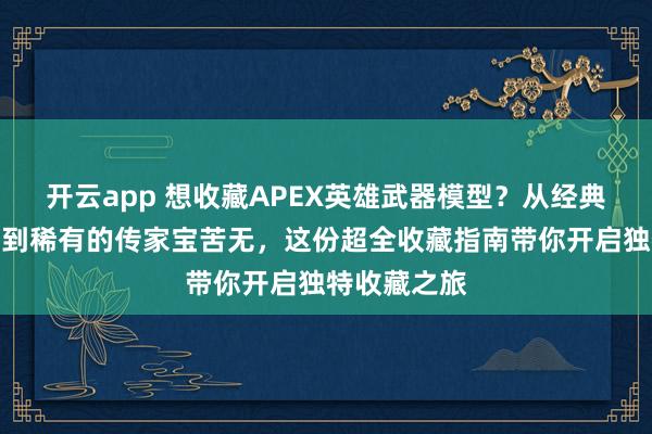 开云app 想收藏APEX英雄武器模型？从经典的渡鸦之咬到稀有的传家宝苦无，这份超全收藏指南带你开启独特收藏之旅