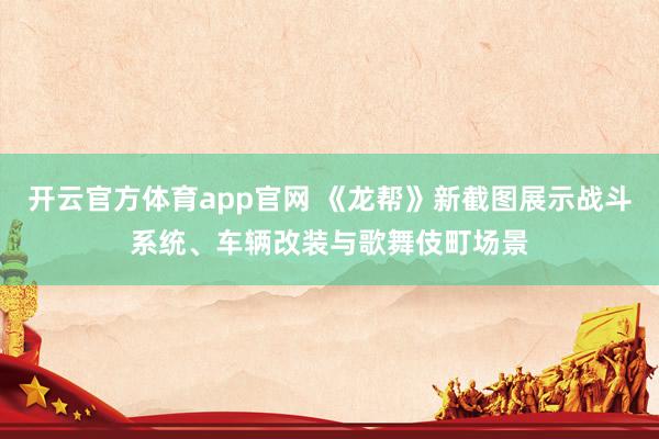 开云官方体育app官网 《龙帮》新截图展示战斗系统、车辆改装与歌舞伎町场景