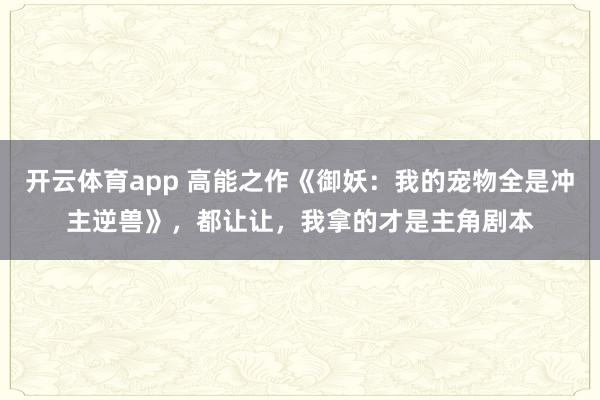 开云体育app 高能之作《御妖：我的宠物全是冲主逆兽》，都让让，我拿的才是主角剧本