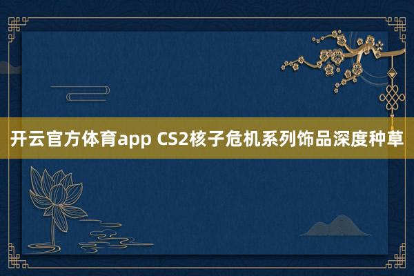开云官方体育app CS2核子危机系列饰品深度种草