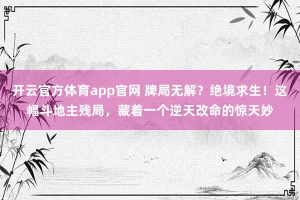 开云官方体育app官网 牌局无解？绝境求生！这幅斗地主残局，藏着一个逆天改命的惊天妙