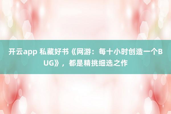 开云app 私藏好书《网游:每十小时创造一个BUG》,都是精挑细选之作 开云app 私藏好书《网游:每十小时创造一个BUG》,都是精挑细选之作