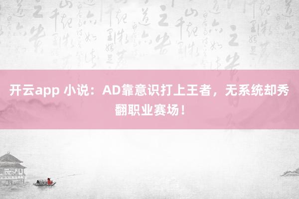 开云app 小说:AD靠意识打上王者,无系统却秀翻职业赛场! 开云app 小说:AD靠意识打上王者,无系统却秀翻职业赛场!